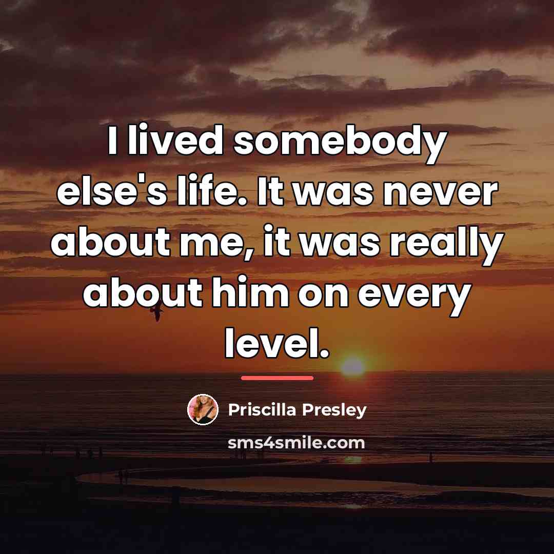 “I lived somebody else's life. It was never about me,…” quote by Priscilla Presley