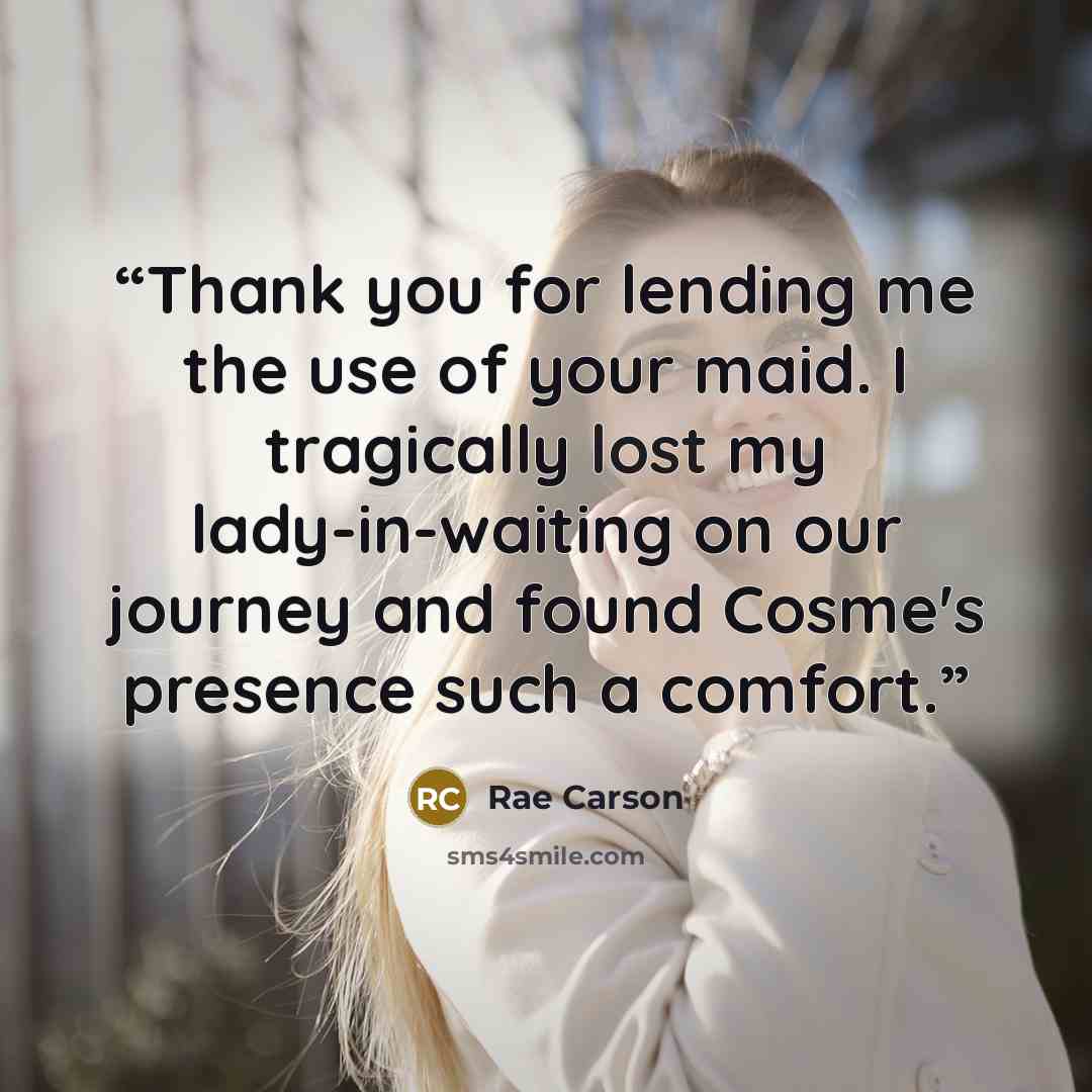 “Thank you for lending me the use of your maid. I tragically lost my lady-in-waiting on our journey and found Cosme's presence such a comfort.” quote by Rae Carson