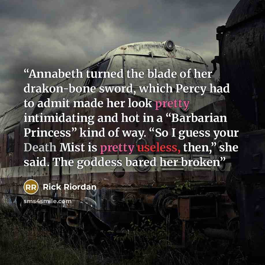 “Annabeth turned the blade of her drakon-bone sword, which Percy had to admit made her look pretty intimidating and hot in a “Barbarian Princess” kind of way. “So I guess your Death Mist is pretty useless, then,” she said. The goddess bared her broken” quote by Rick Riordan