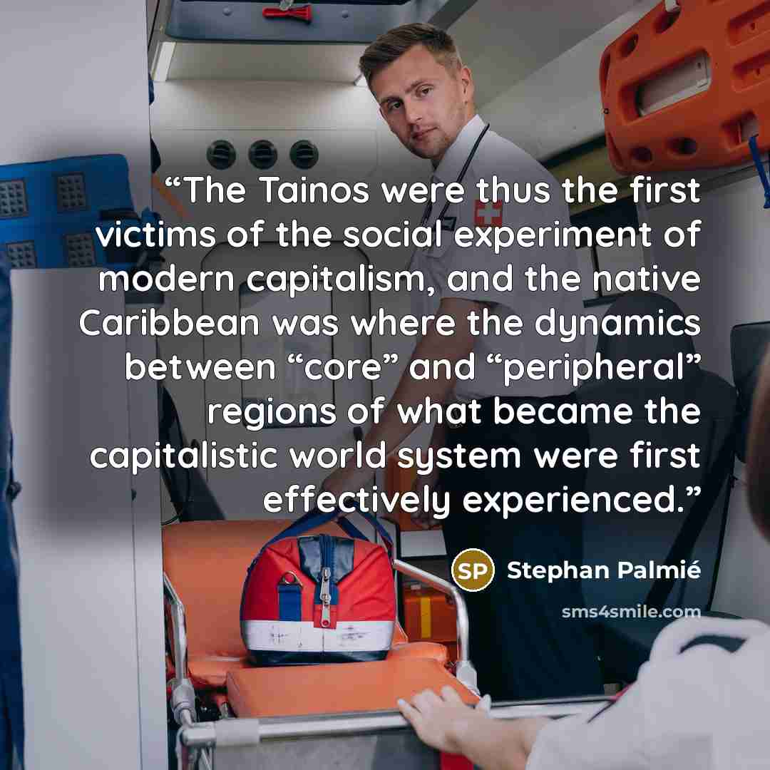 “The Tainos were thus the first victims of the social experiment of modern capitalism, and the native Caribbean was where the dynamics between “core” and “peripheral” regions of what became the capitalistic world system were first effectively experienced.” quote by Stephan Palmié