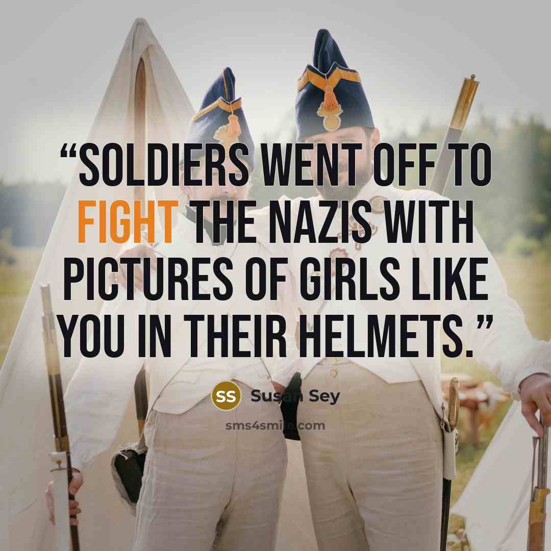 “Soldiers went off to fight the Nazis with pictures of girls like you in their helmets.” quote by Susan Sey
