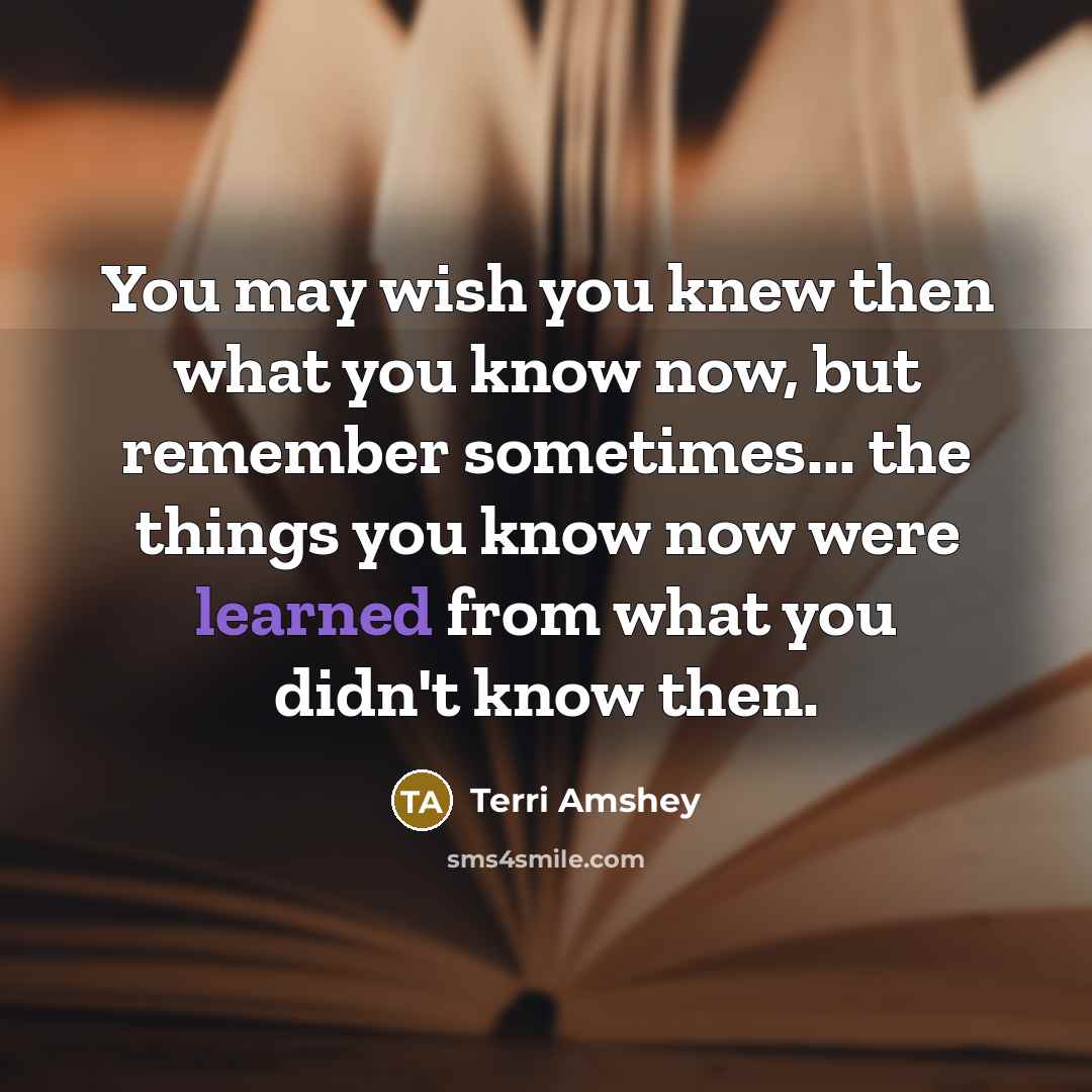 “You may wish you knew then what you know now,…” quote by Terri Amshey