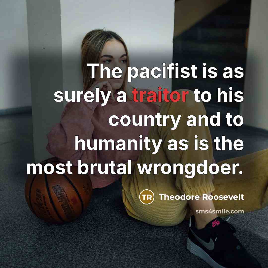 “The pacifist is as surely a traitor to his country…” quote by Theodore Roosevelt