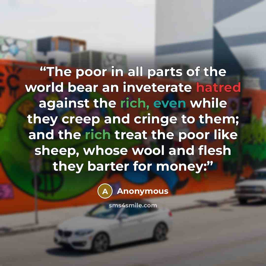 “The poor in all parts of the world bear an inveterate hatred against the rich, even while they creep and cringe to them; and the rich treat the poor like sheep, whose wool and flesh they barter for money:” quote by Anonymous