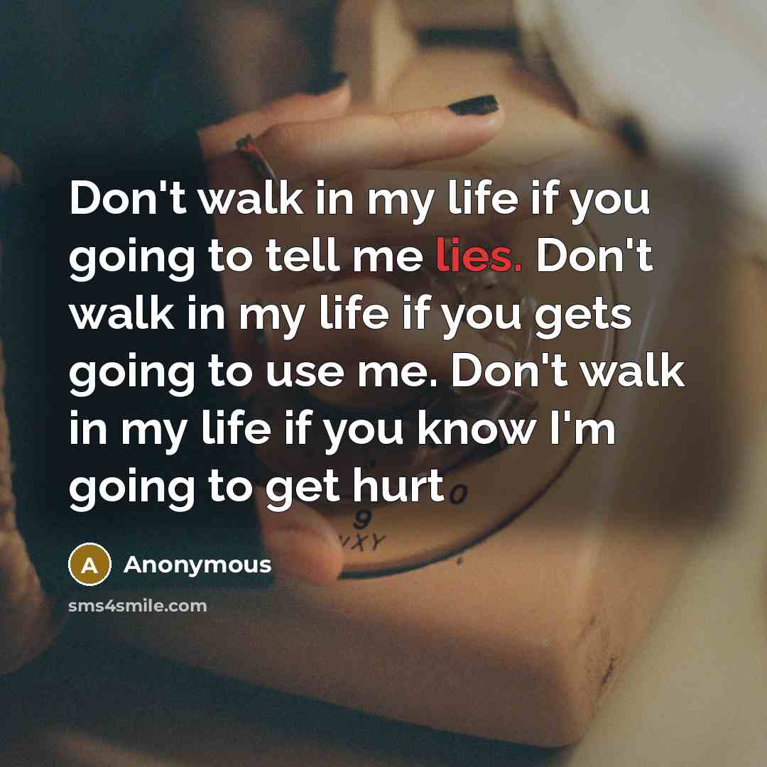 “Don't walk in my life if you going to tell me lies. Don't walk in my life if you gets going to use me. Don't walk in my life if you know I'm going to get hurt” quote by Anonymous