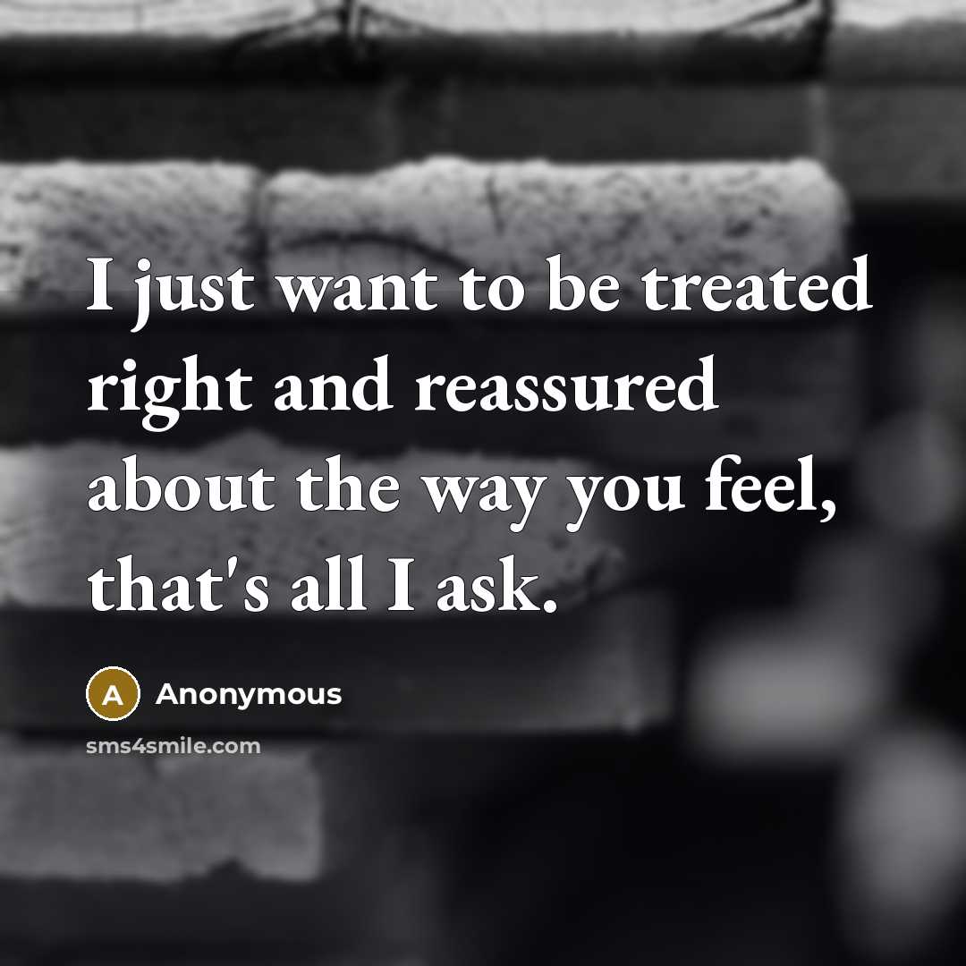 “I just want to be treated right and reassured about the way you feel, that's all I ask.” quote by Anonymous