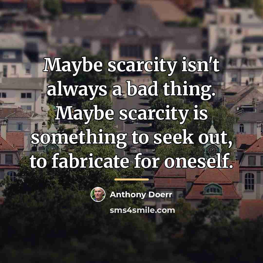 “Maybe scarcity isn't always a bad thing. Maybe scarcity is…” quote by Anthony Doerr