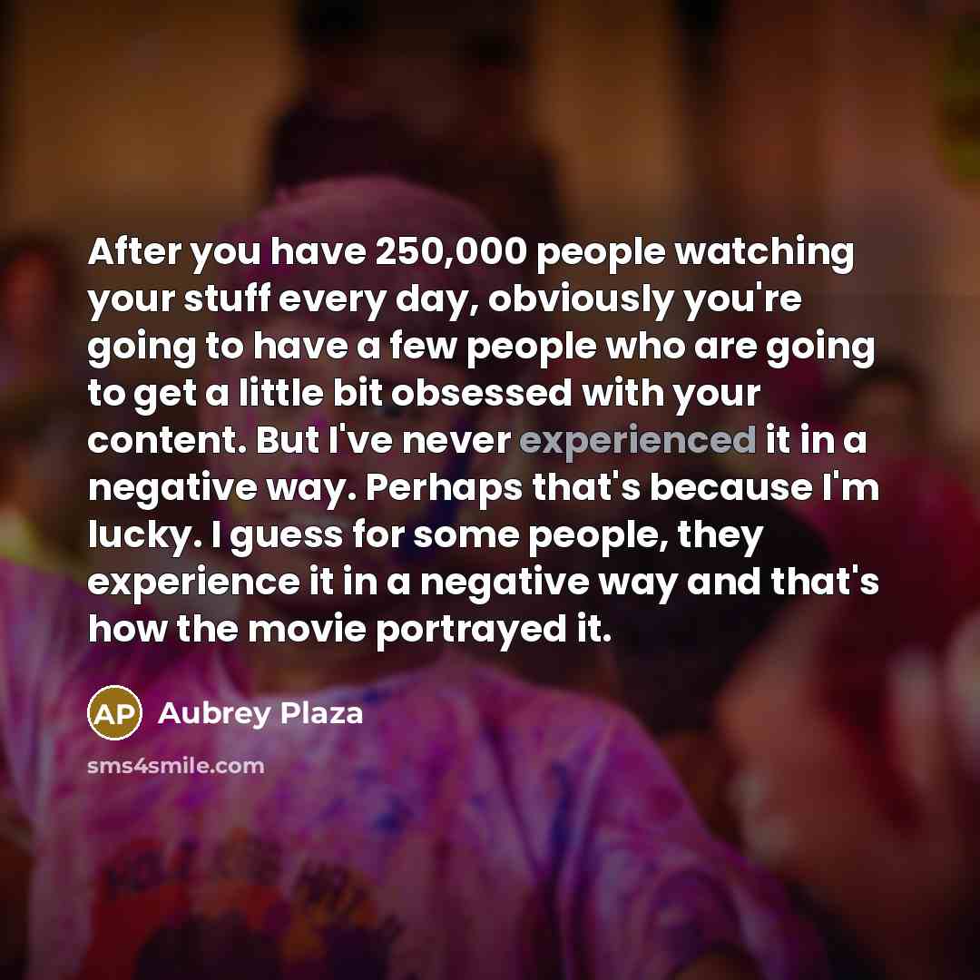 “After you have 250,000 people watching your stuff every day,…” quote by Aubrey Plaza