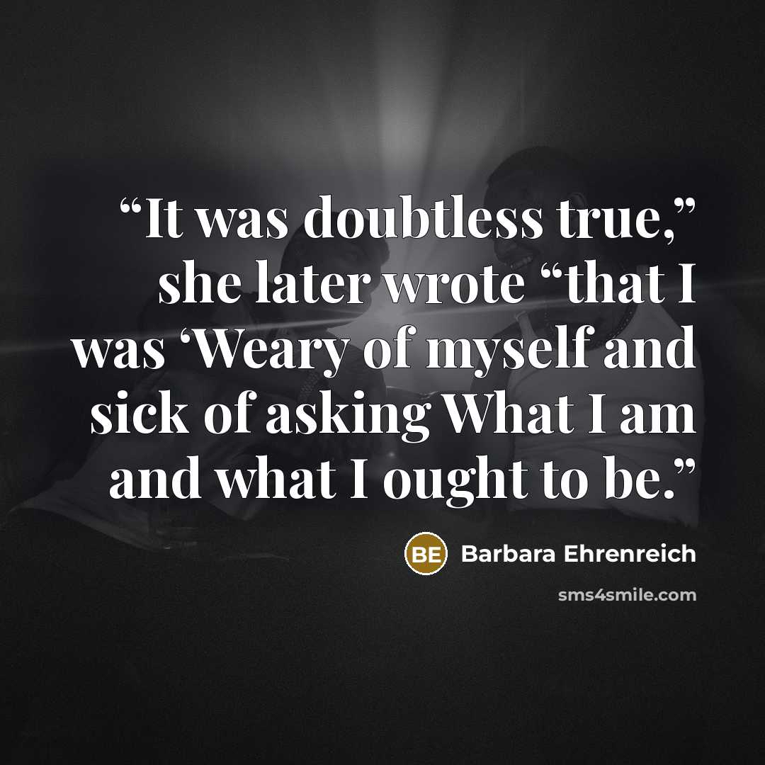 “It was doubtless true,” she later wrote “that I was ‘Weary of myself and sick of asking What I am and what I ought to be.” quote by Barbara Ehrenreich