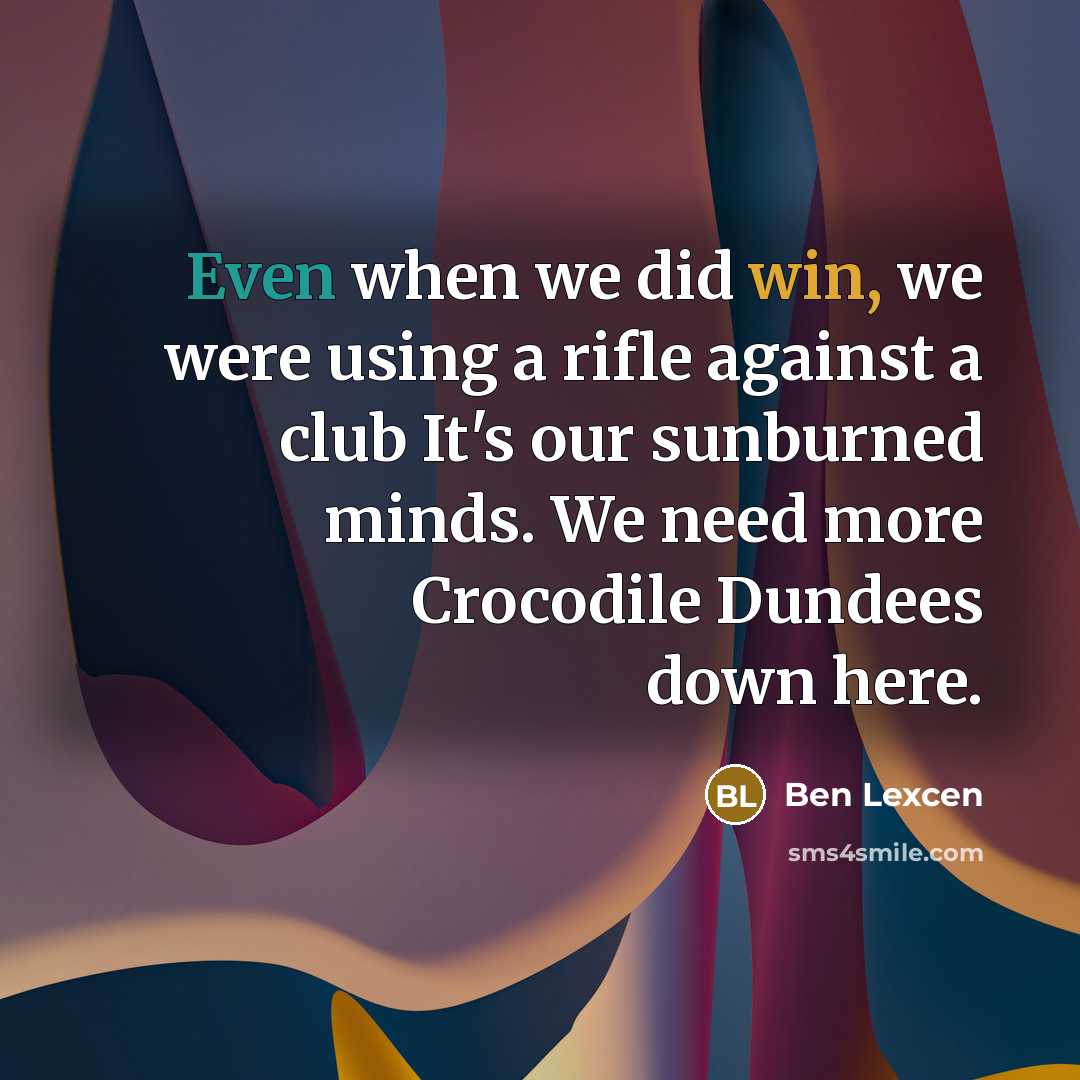 “Even when we did win, we were using a rifle against a club It's our sunburned minds. We need more Crocodile Dundees down here.” quote by Ben Lexcen