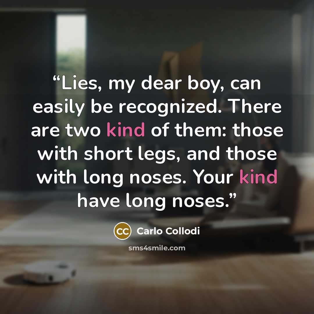 “Lies, my dear boy, can easily be recognized. There are two kind of them: those with short legs, and those with long noses. Your kind have long noses.” quote by Carlo Collodi