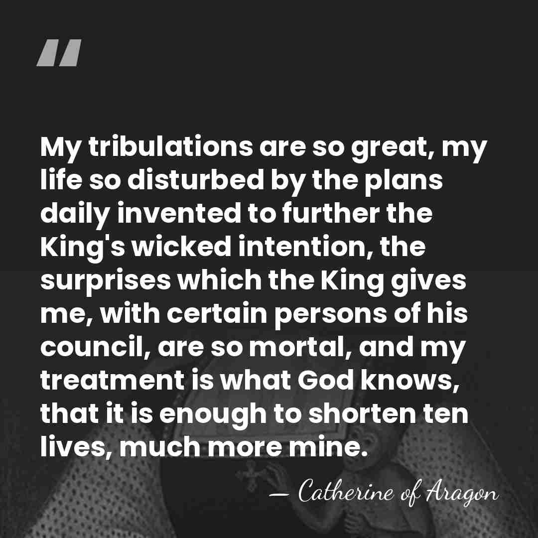 My tribulations are so great, my life so disturbed by the plans&hellip; - Catherine of Aragon