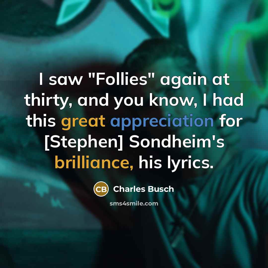 “I saw "Follies" again at thirty, and you know, I had this great appreciation for [Stephen] Sondheim's brilliance, his lyrics.” quote by Charles Busch