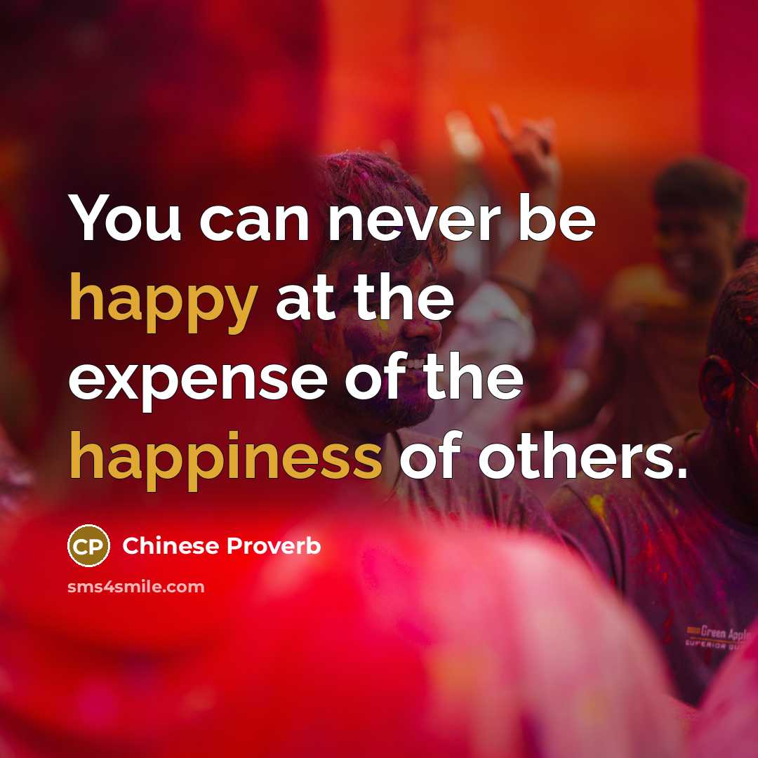 “You can never be happy at the expense of the happiness of others.” quote by Chinese Proverb