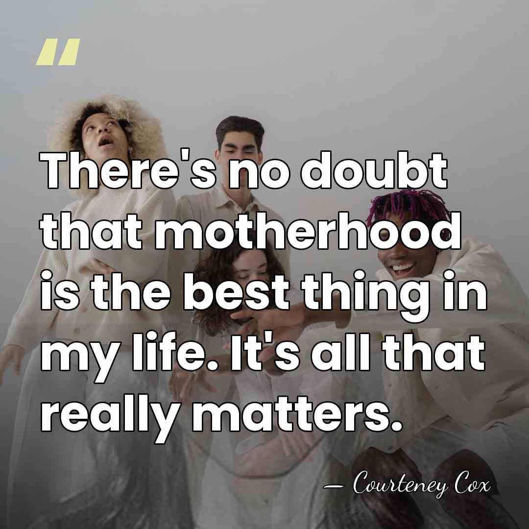 There's no doubt that motherhood is the best thing in my life.&hellip; - Courteney Cox
