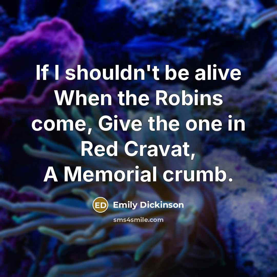 “If I shouldn't be alive When the Robins come, Give…” quote by Emily Dickinson