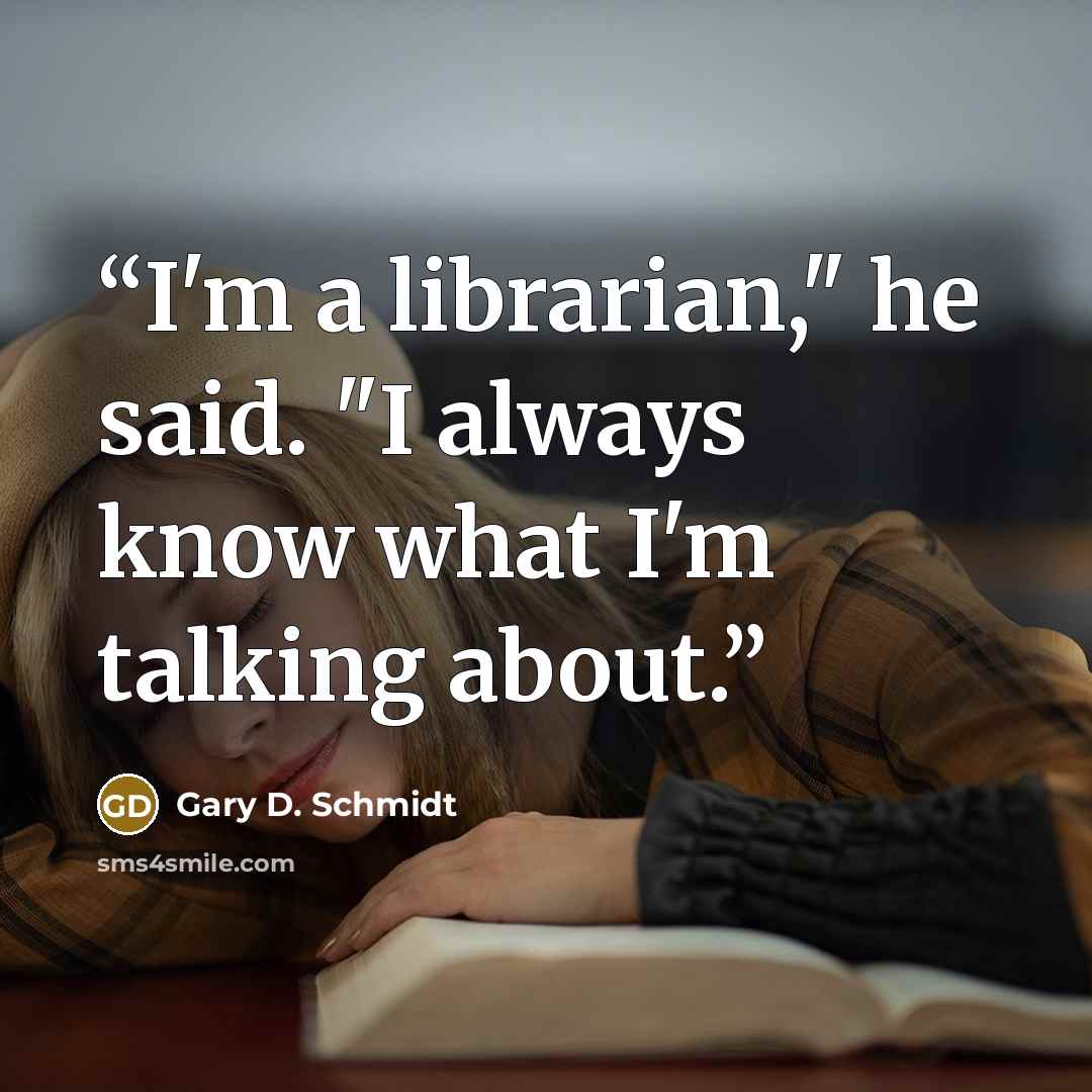 “I'm a librarian," he said. "I always know what I'm talking about.” quote by Gary D. Schmidt
