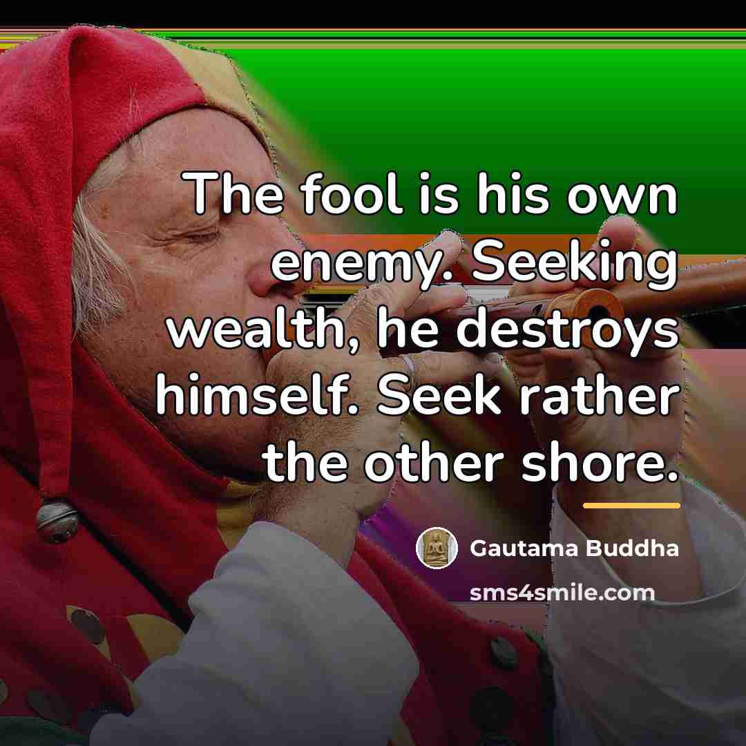 “The fool is his own enemy. Seeking wealth, he destroys…” quote by Gautama Buddha