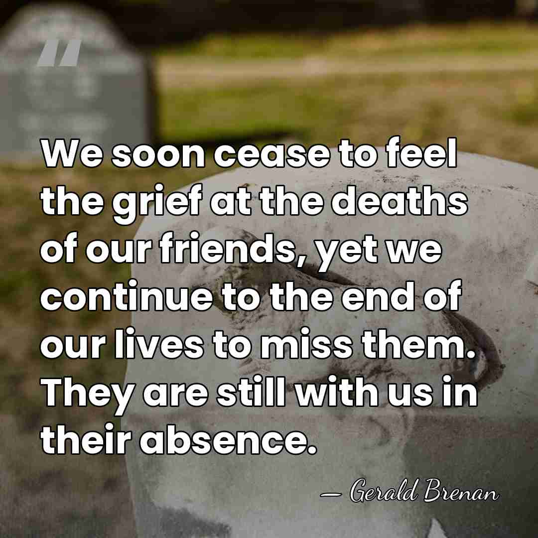 We soon cease to feel the grief at the deaths of our&hellip; - Gerald Brenan