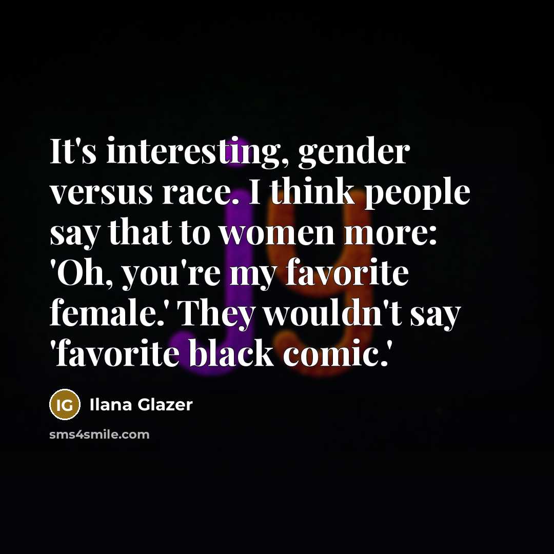 “It's interesting, gender versus race. I think people say that…” quote by Ilana Glazer