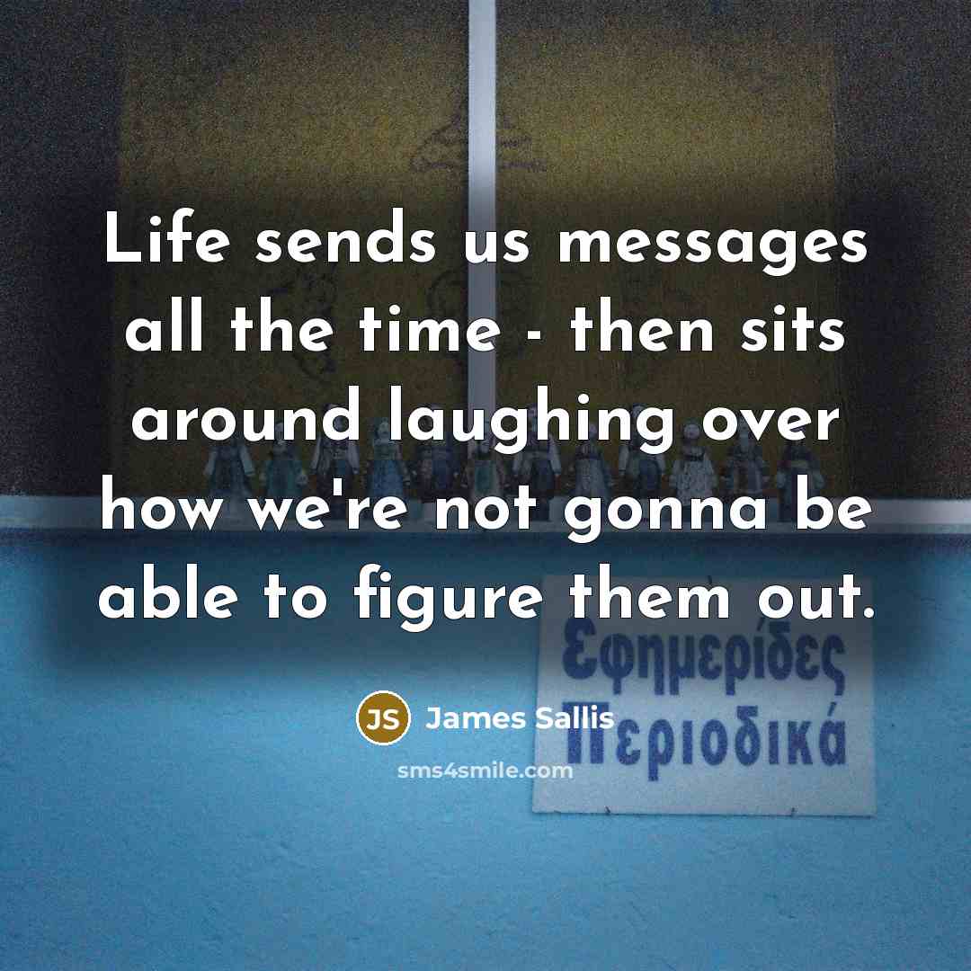 “Life sends us messages all the time - then sits…” quote by James Sallis