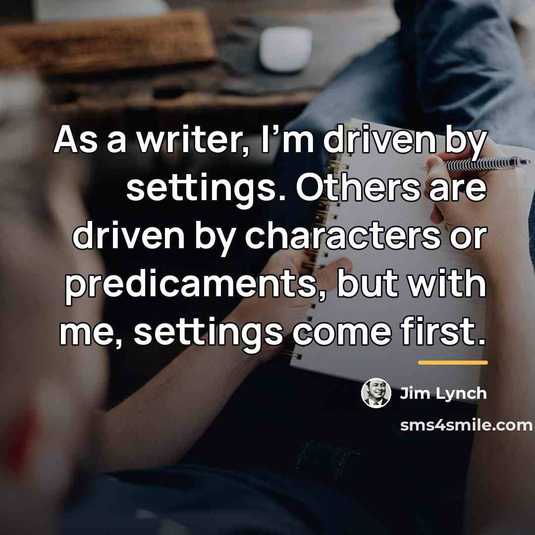 “As a writer, I'm driven by settings. Others are driven…” quote by Jim Lynch