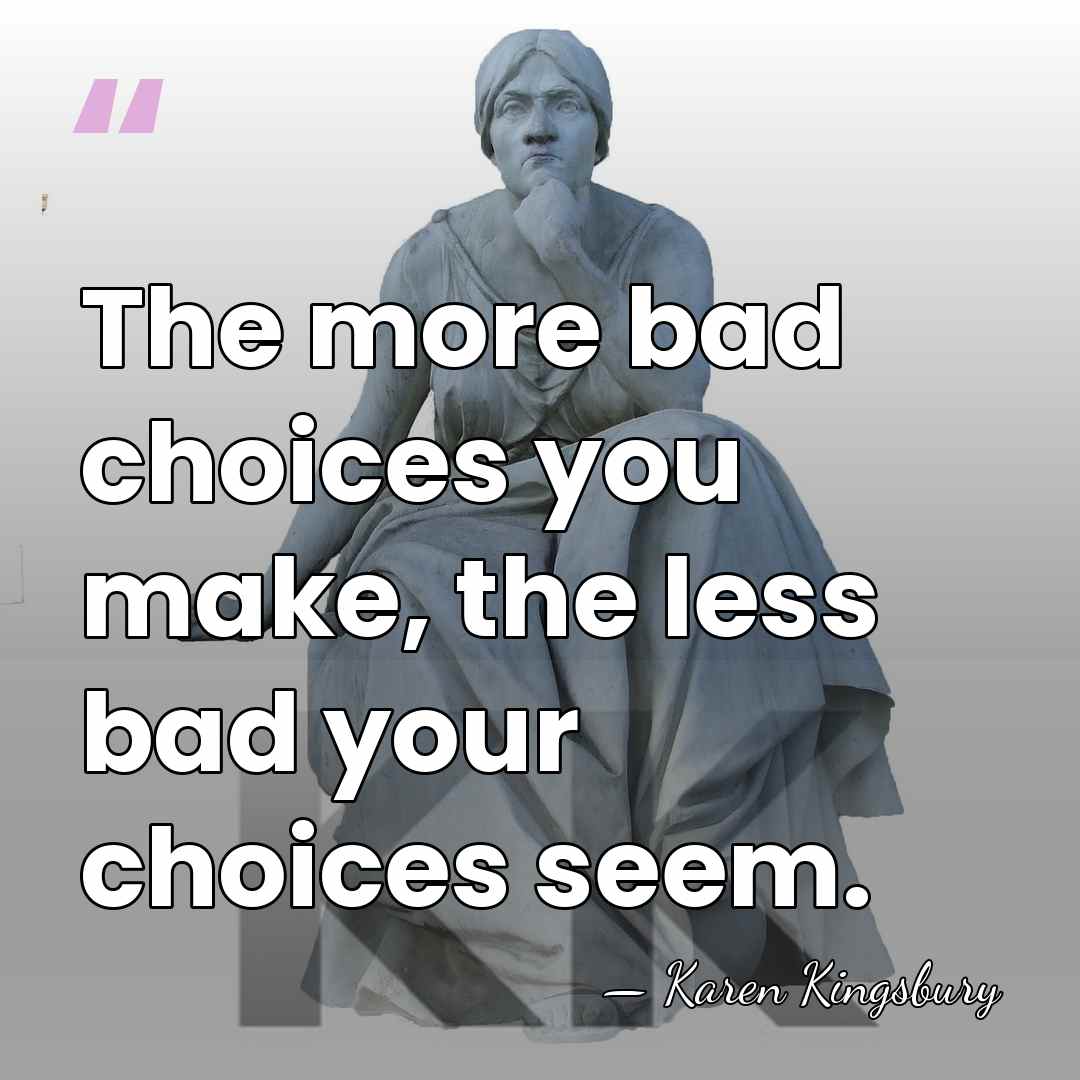 The more bad choices you make, the less bad your choices seem. - Karen Kingsbury