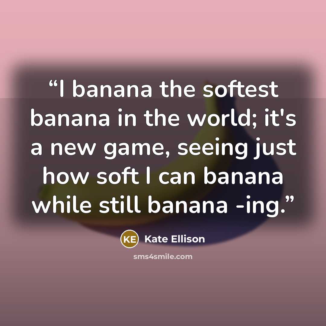 “I banana the softest banana in the world; it's a new game, seeing just how soft I can banana while still banana -ing.” quote by Kate Ellison