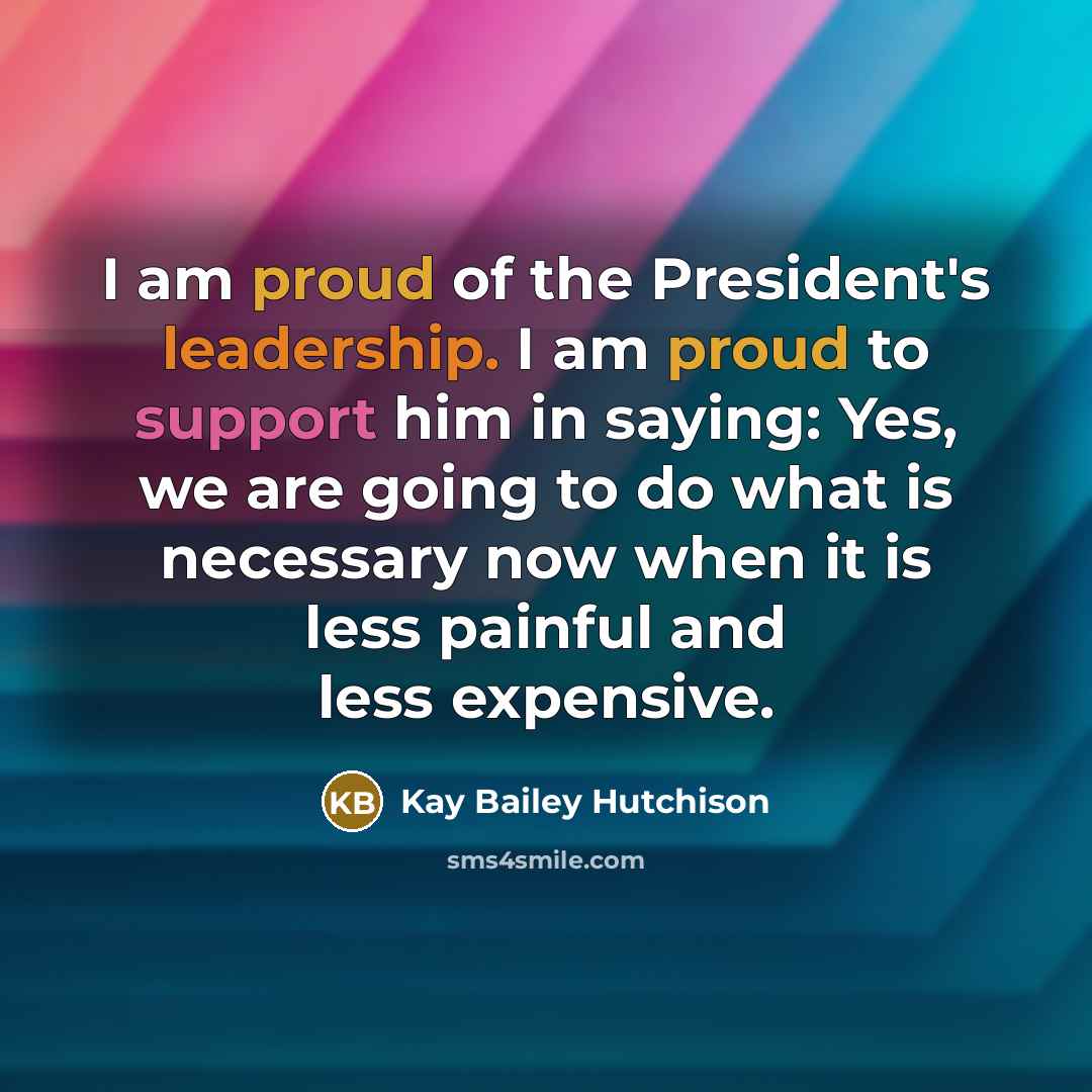 “I am proud of the President's leadership. I am proud…” quote by Kay Bailey Hutchison