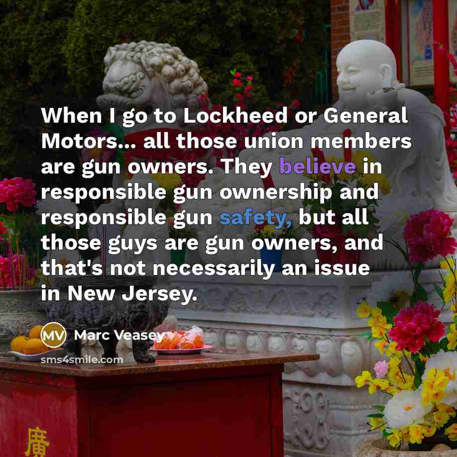“When I go to Lockheed or General Motors... all those union members are gun owners. They believe in responsible gun ownership and responsible gun safety, but all those guys are gun owners, and that's not necessarily an issue in New Jersey.” quote by Marc Veasey