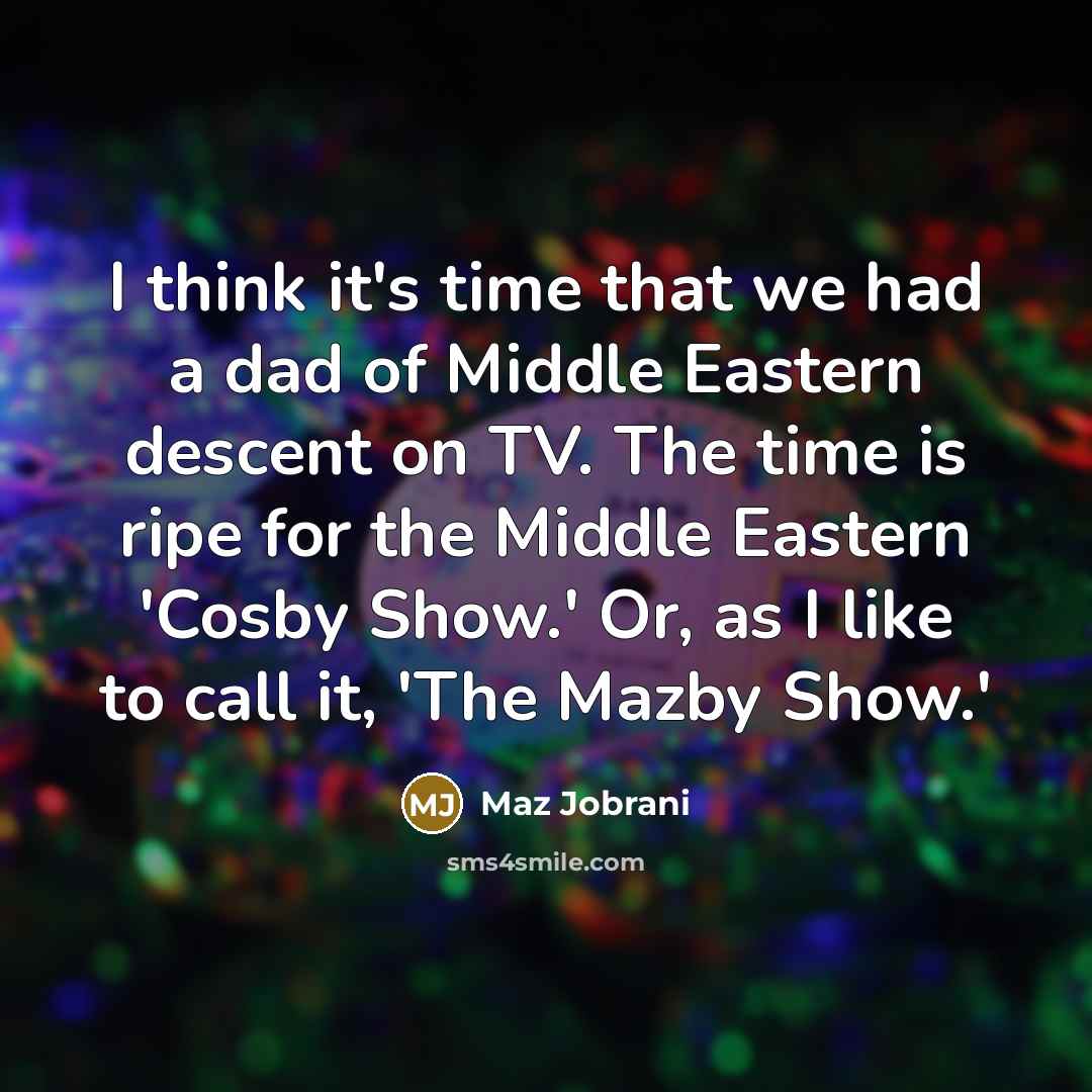 “I think it's time that we had a dad of Middle Eastern descent on TV. The time is ripe for the Middle Eastern 'Cosby Show.' Or, as I like to call it, 'The Mazby Show.'” quote by Maz Jobrani