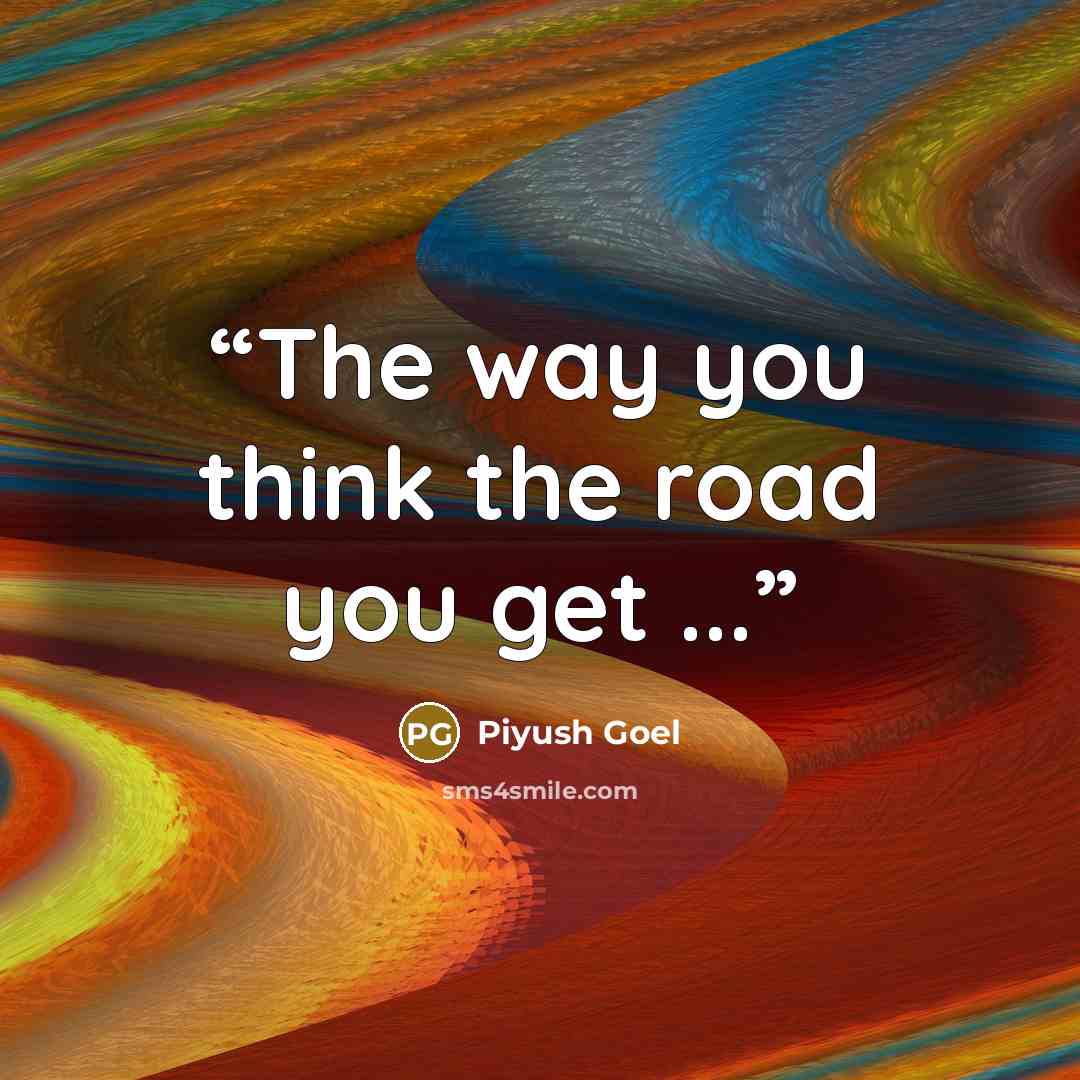 “The way you think the road you get ...” quote by Piyush Goel