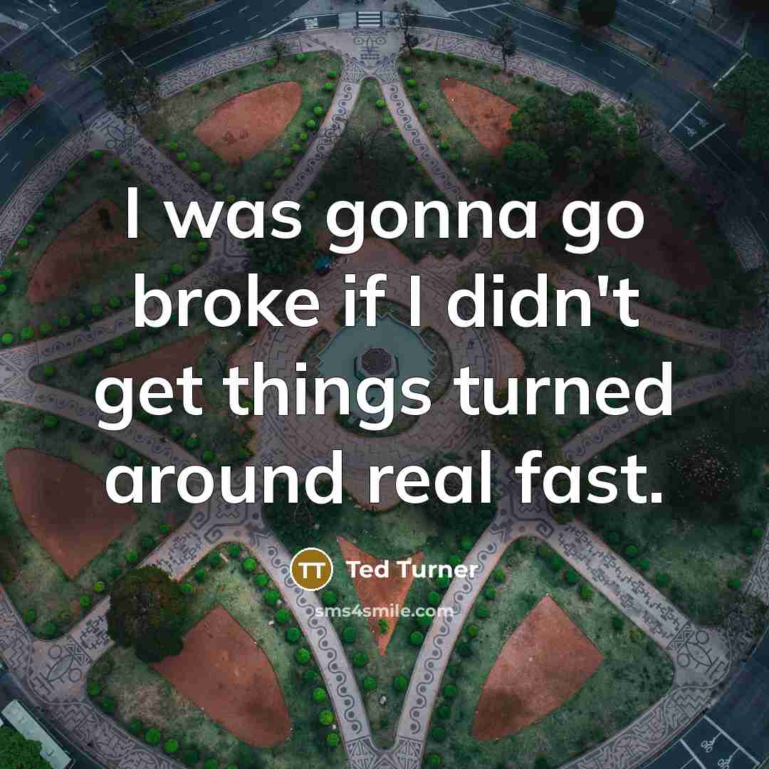 “I was gonna go broke if I didn't get things…” quote by Ted Turner