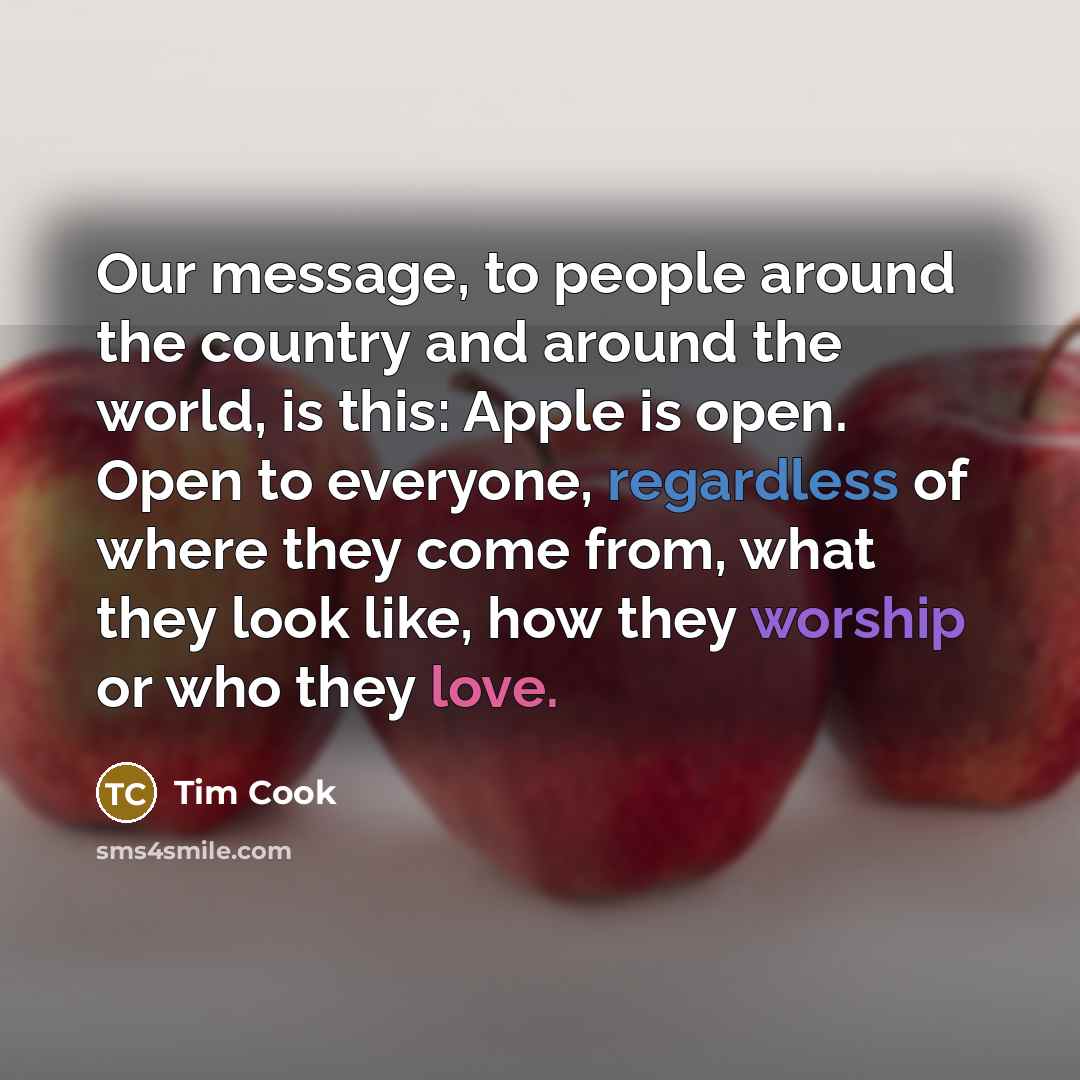 “Our message, to people around the country and around the world, is this: Apple is open. Open to everyone, regardless of where they come from, what they look like, how they worship or who they love.” quote by Tim Cook