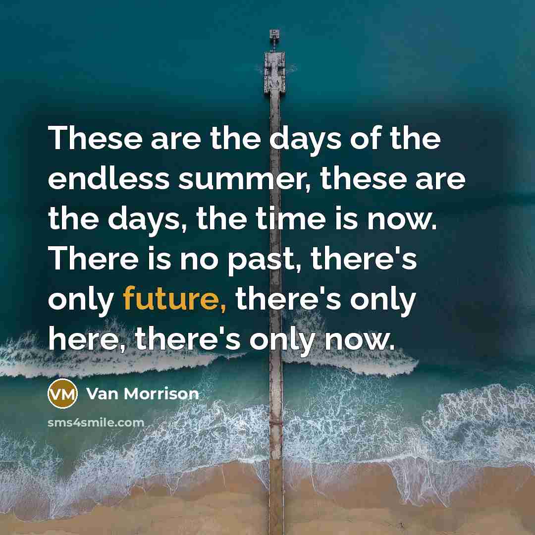 “These are the days of the endless summer, these are…” quote by Van Morrison
