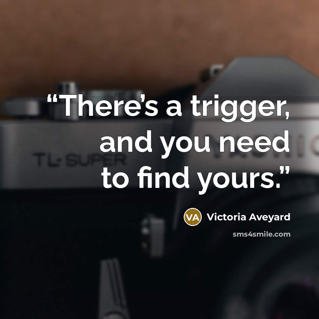 “There’s a trigger, and you need to find yours.” quote by Victoria Aveyard