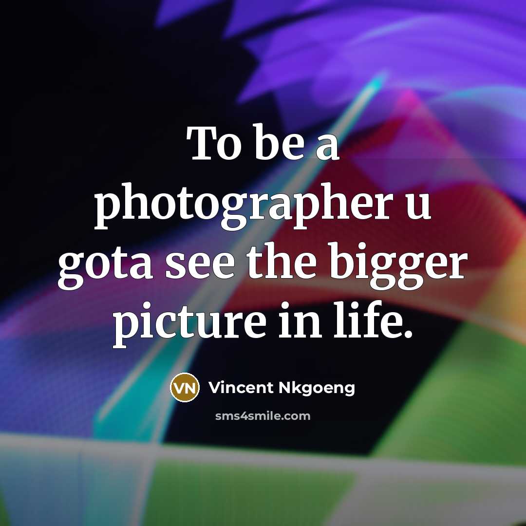 “To be a photographer u gota see the bigger picture in life.” quote by Vincent Nkgoeng