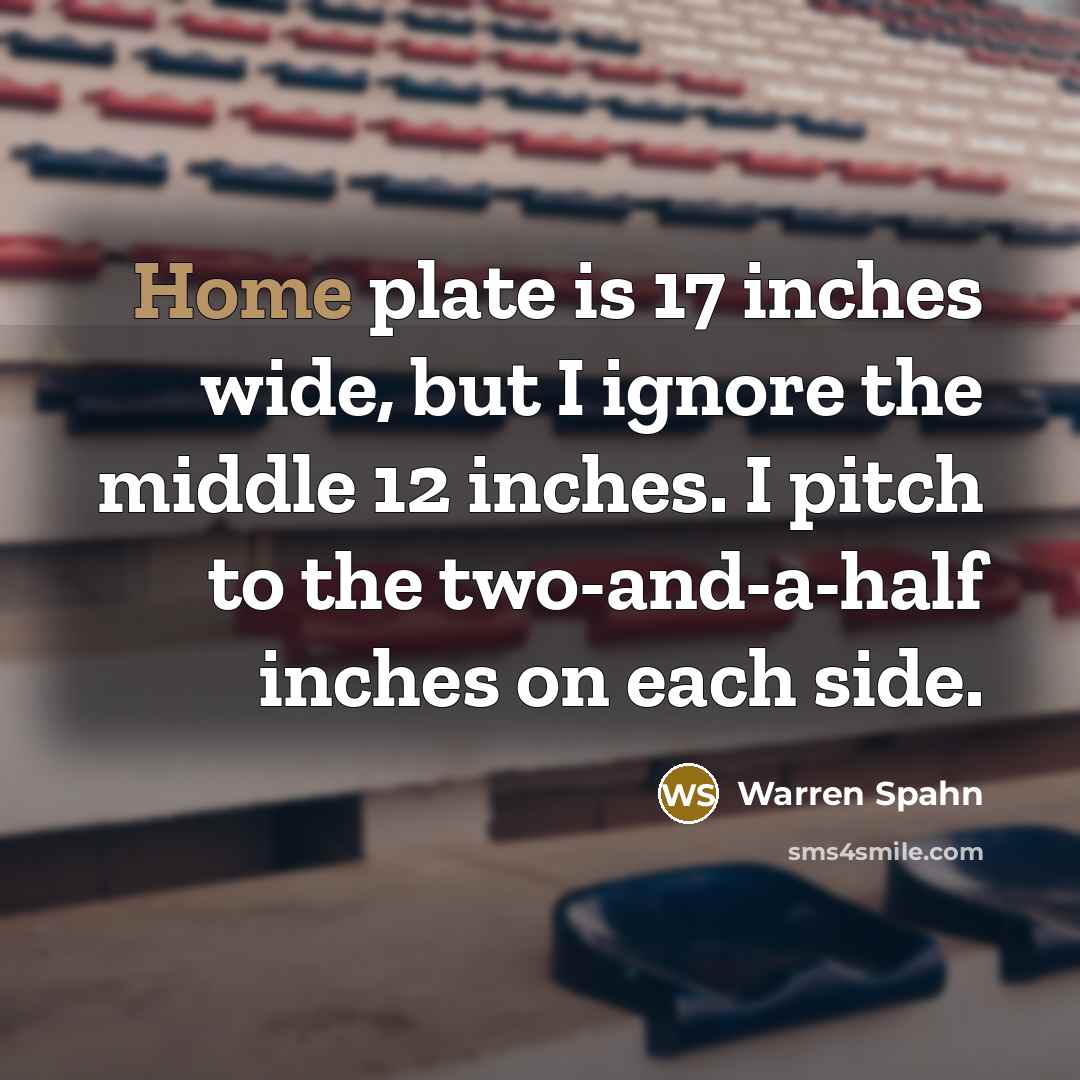 “Home plate is 17 inches wide, but I ignore the middle 12 inches. I pitch to the two-and-a-half inches on each side.” quote by Warren Spahn