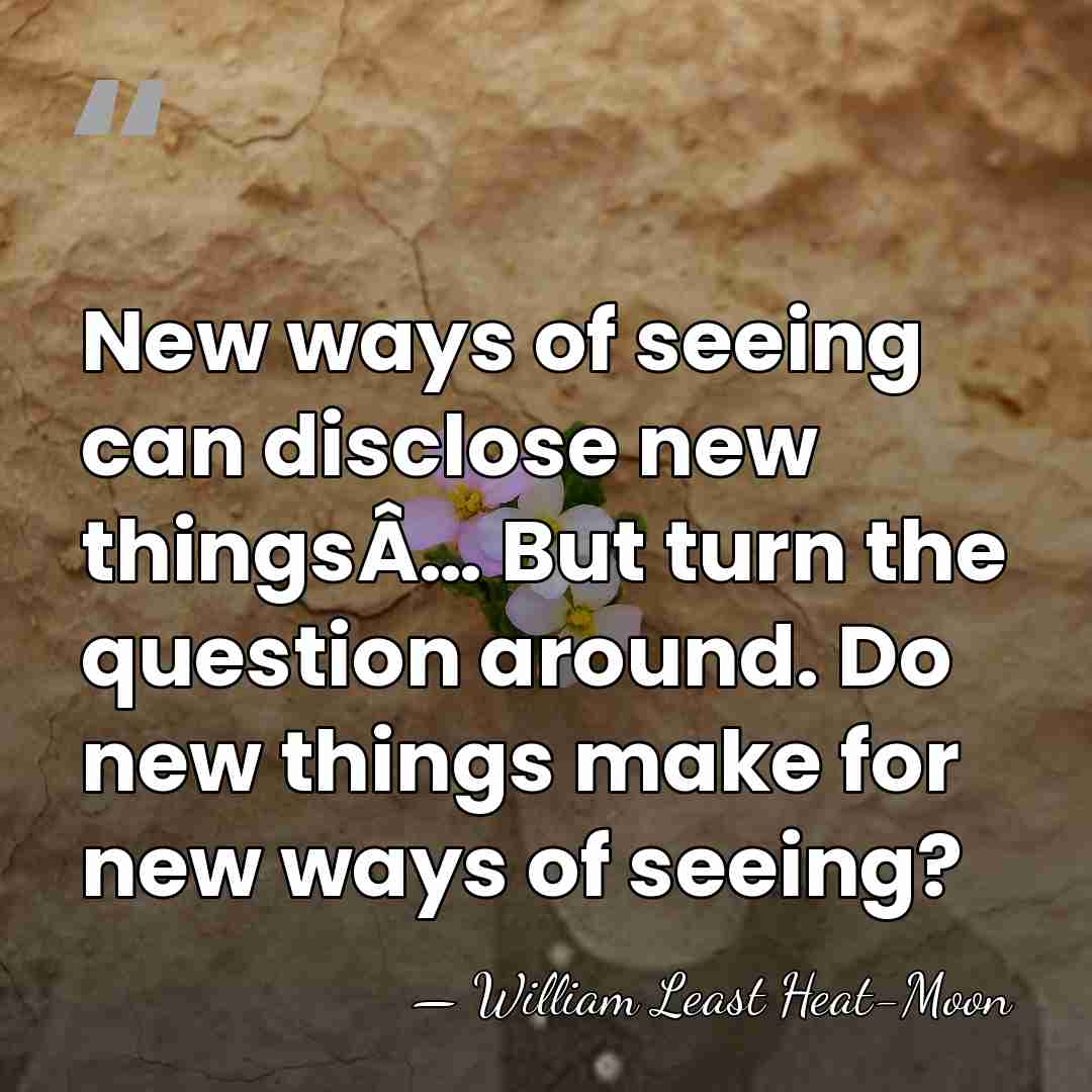 New ways of seeing can disclose new thingsÂ… But turn the question&hellip; - William Least Heat-Moon