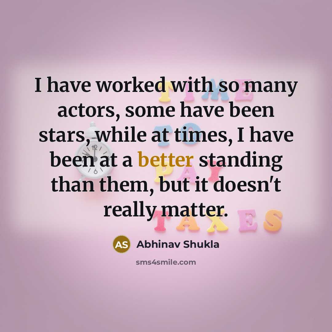 “I have worked with so many actors, some have been stars, while at times, I have been at a better standing than them, but it doesn't really matter.” quote by Abhinav Shukla