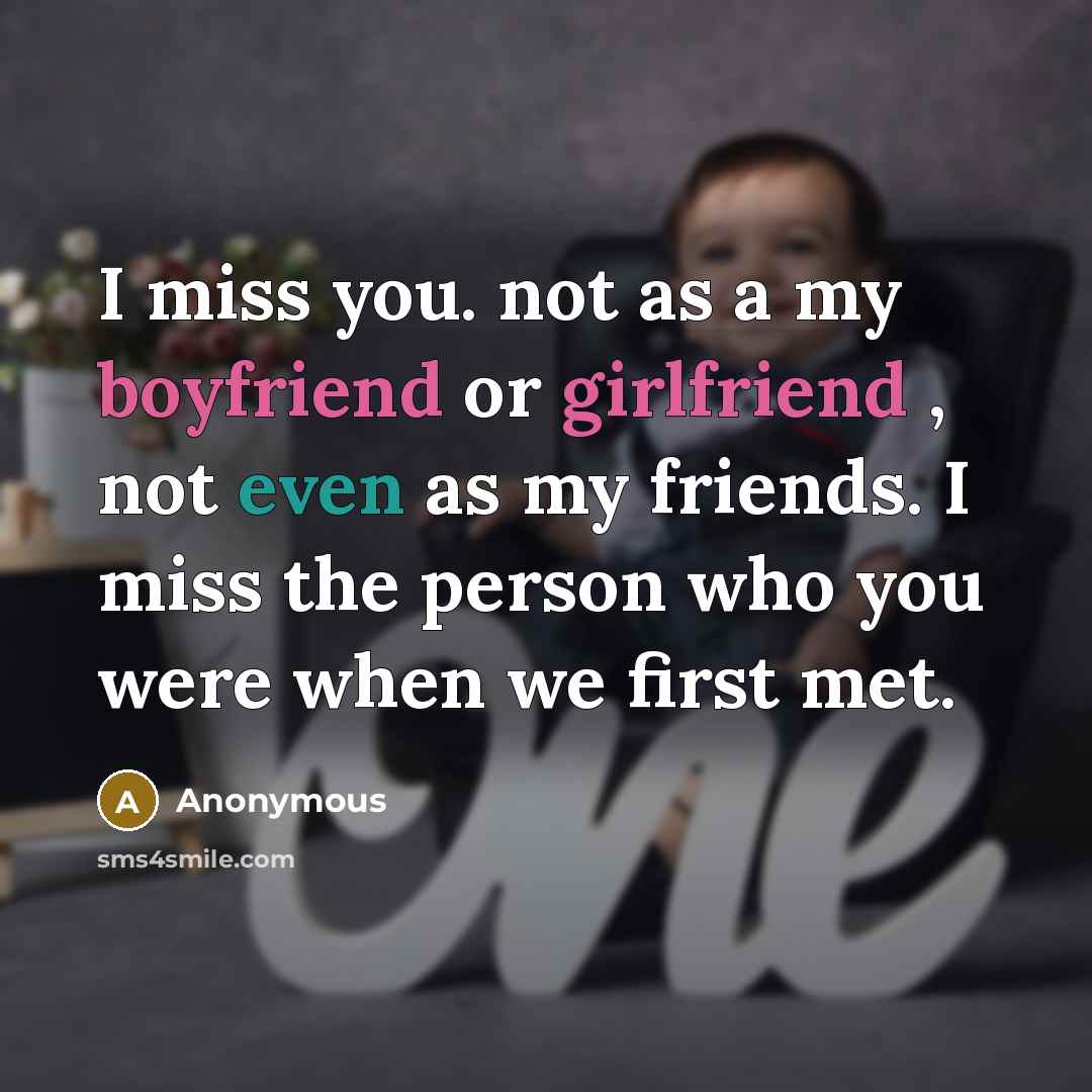 “I miss you. not as a my boyfriend or girlfriend , not even as my friends. I miss the person who you were when we first met.” quote by Anonymous