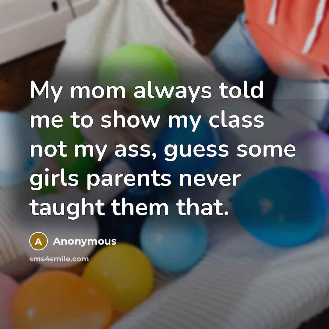“My mom always told me to show my class not my ass, guess some girls parents never taught them that.” quote by Anonymous