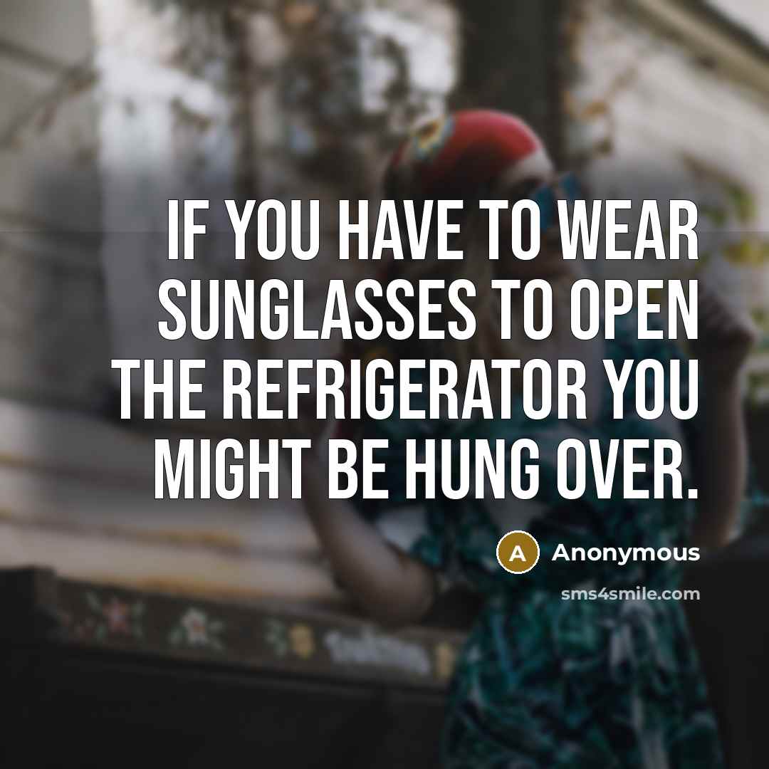 “If you have to wear sunglasses to open the refrigerator you might be hung over.” quote by Anonymous