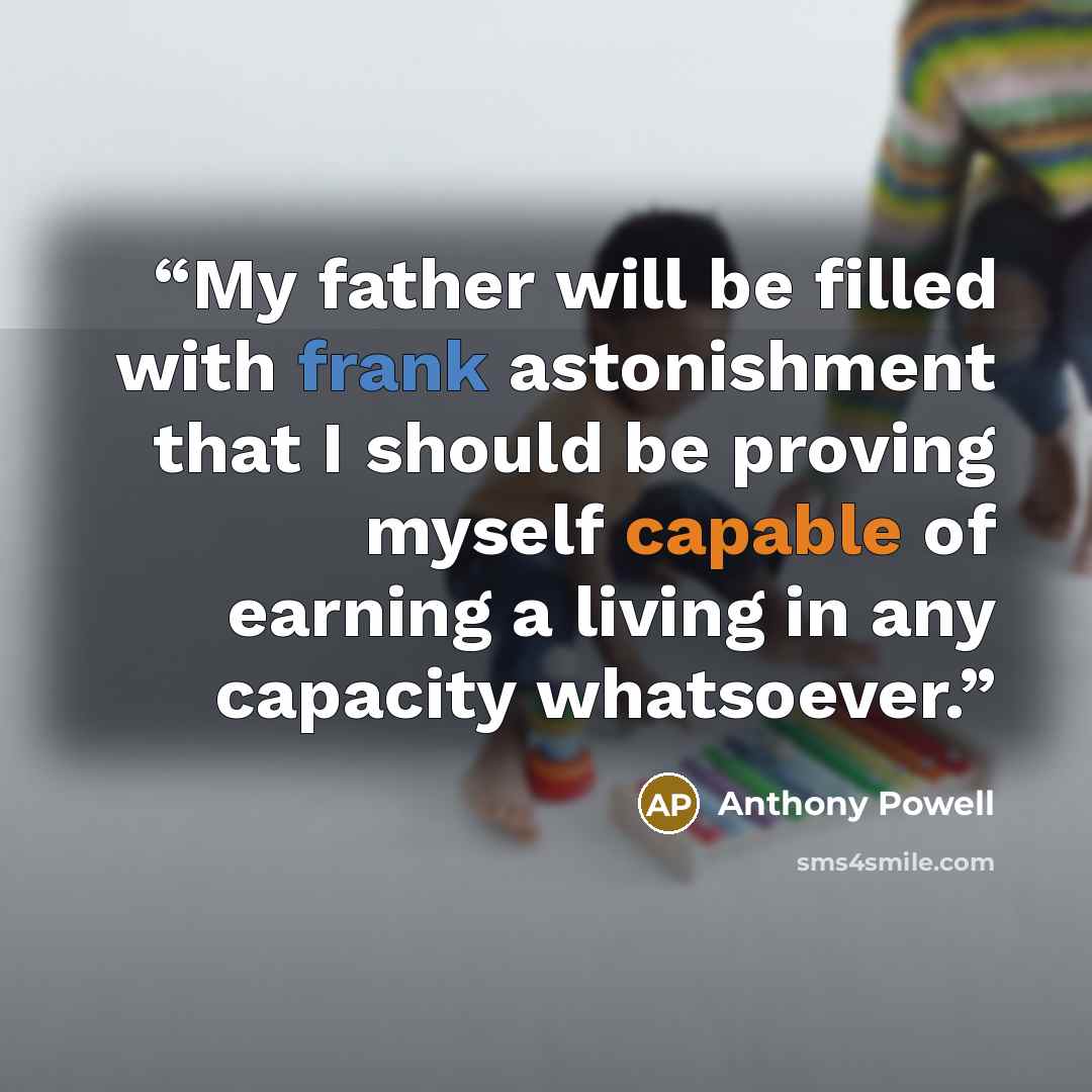“My father will be filled with frank astonishment that I should be proving myself capable of earning a living in any capacity whatsoever.” quote by Anthony Powell