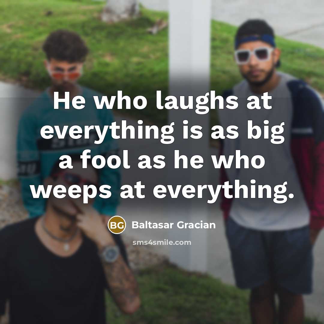 “He who laughs at everything is as big a fool…” quote by Baltasar Gracian