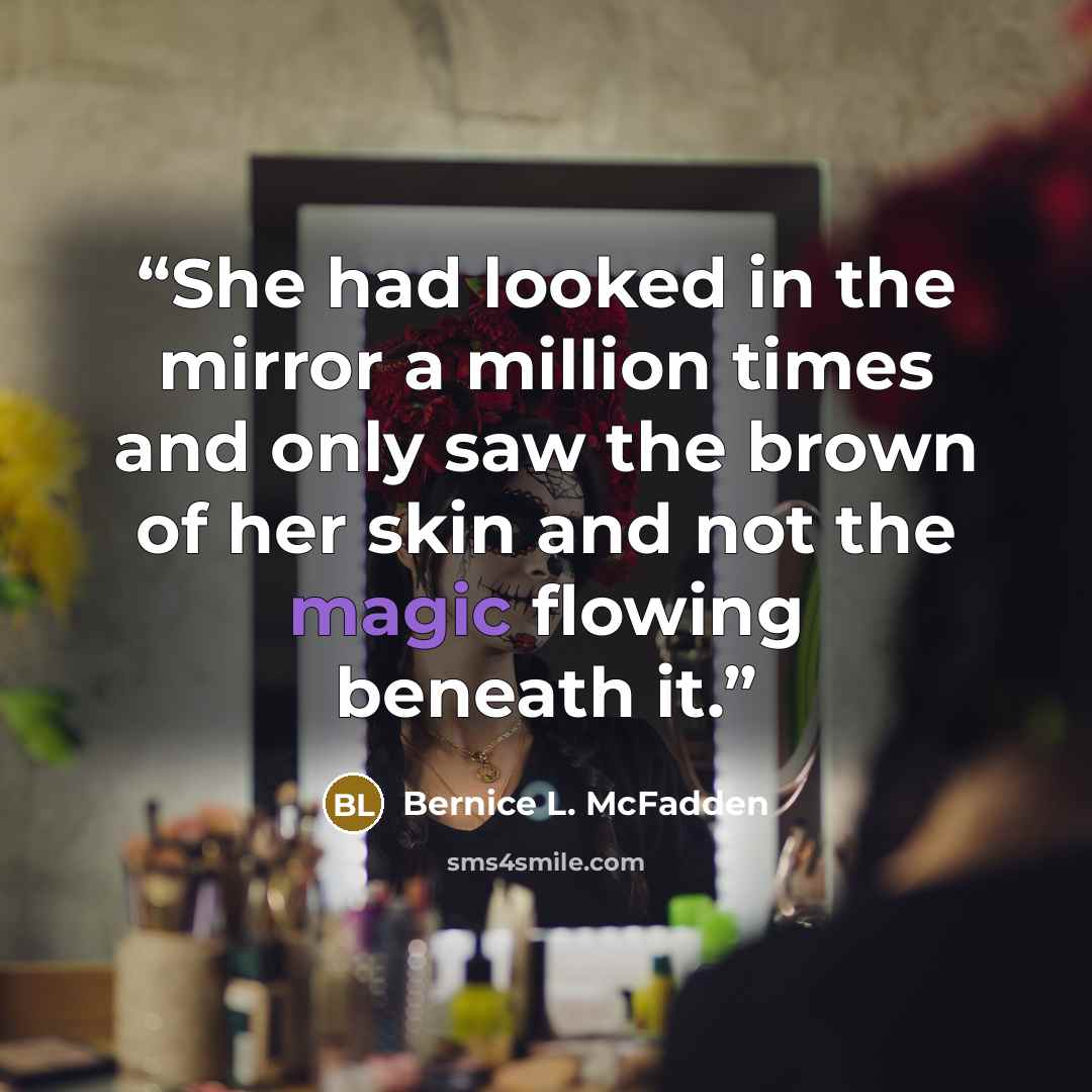 “She had looked in the mirror a million times and only saw the brown of her skin and not the magic flowing beneath it.” quote by Bernice L. McFadden