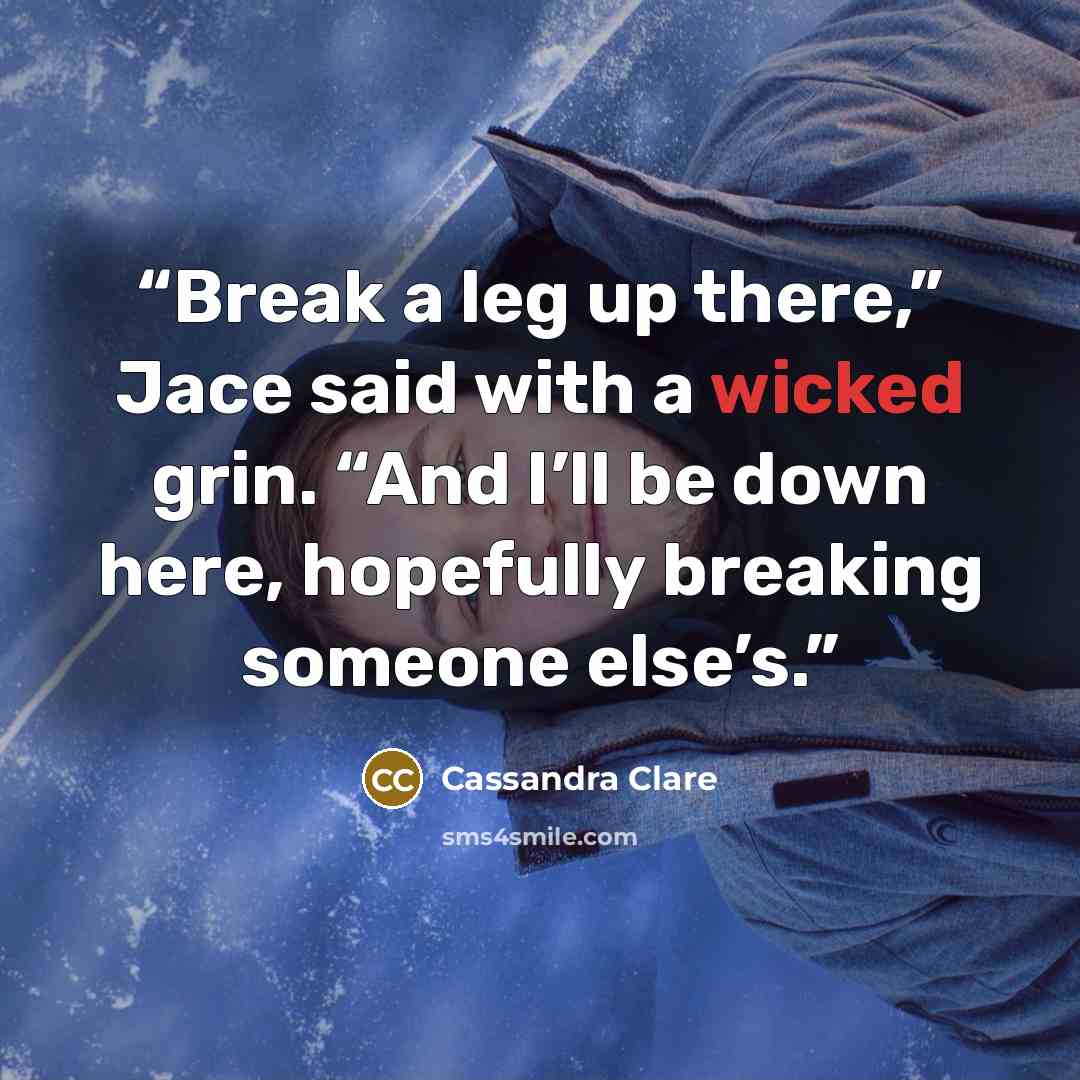 “Break a leg up there,” Jace said with a wicked grin. “And I’ll be down here, hopefully breaking someone else’s.” quote by Cassandra Clare