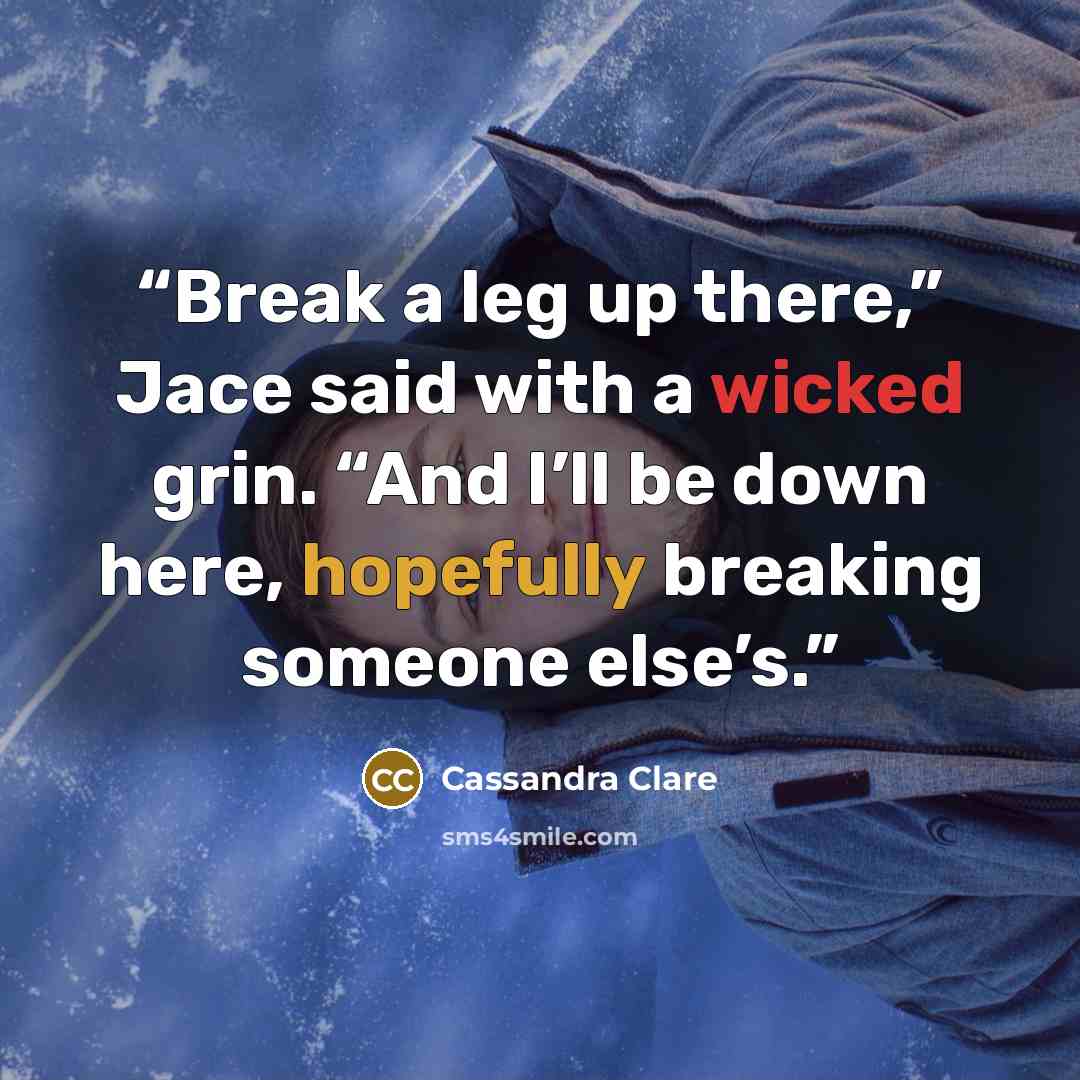 “Break a leg up there,” Jace said with a wicked grin. “And I’ll be down here, hopefully breaking someone else’s.” quote by Cassandra Clare
