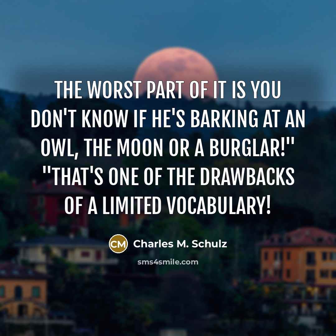 “The worst part of it is you don't know if he's barking at an owl, the moon or a burglar!" "That's one of the drawbacks of a limited vocabulary!” quote by Charles M. Schulz
