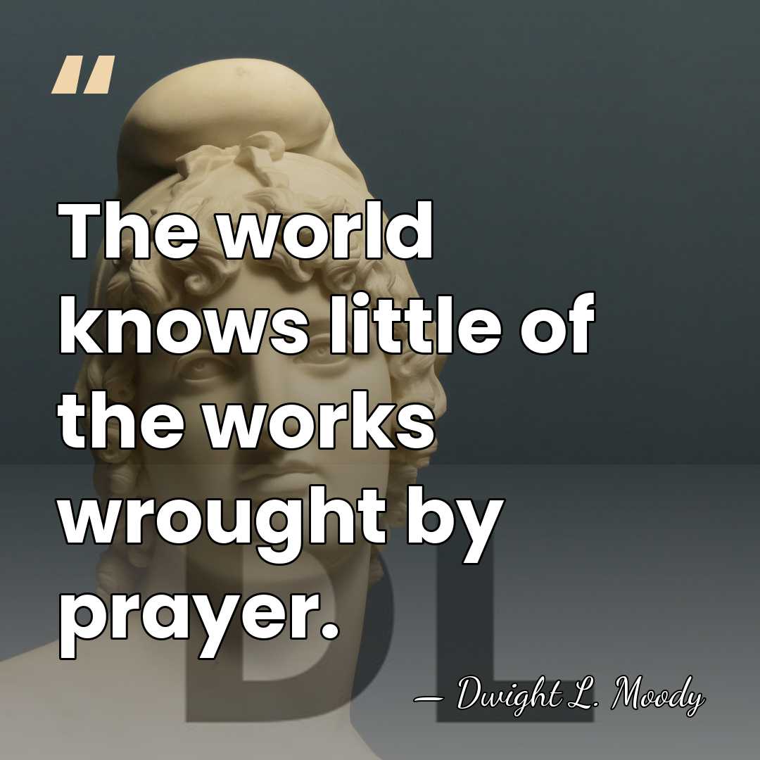 The world knows little of the works wrought by prayer. - Dwight L. Moody